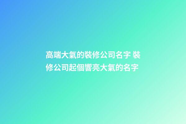 高端大氣的裝修公司名字 裝修公司起個響亮大氣的名字